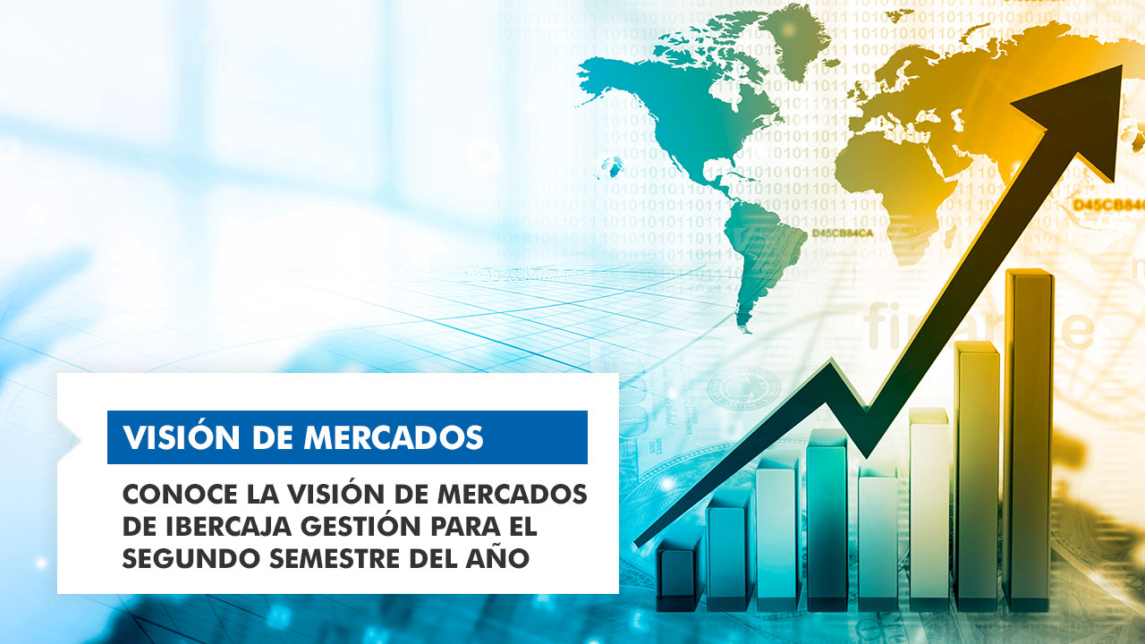 Conoce la visión de mercados de Ibercaja Gestión para el 2º semestre del año
