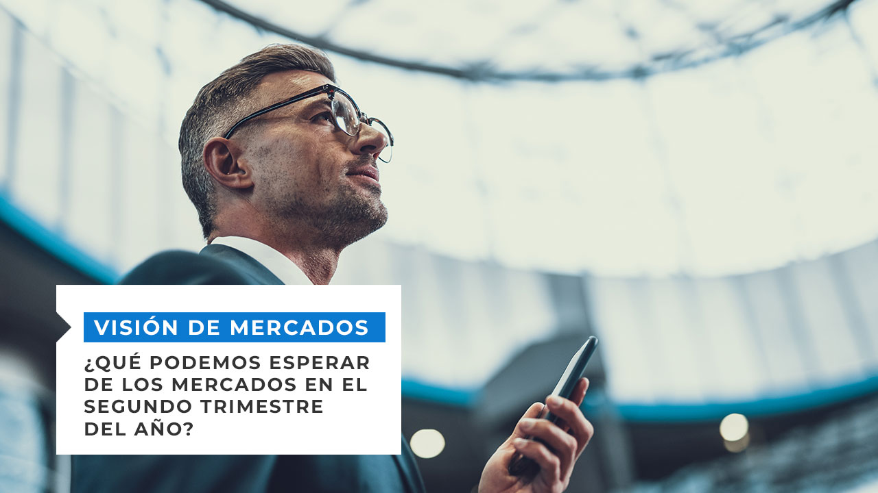 ¿Qué podemos esperar de los mercados en el segundo trimestre del año?